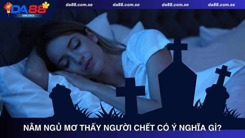 Nằm ngủ mơ thấy người chết có ý nghĩa gì?